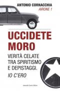 Uccidete Moro. Verità celate tra spiritismo e depistaggi. Io c'ero