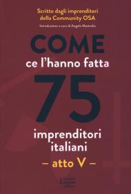 Come ce l'hanno fatta 75 imprenditori italiani. Atto V