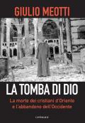 La tomba di Dio. La morte dei cristiani d'Oriente e l'abbandono dell'Occidente