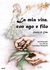 La mia vita con ago e filo. Storia di Elda. Autobiografia raccolta da Loredana Simonetti