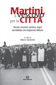 Martini, il vescovo per la città. Parole, incontri, semina, sogni del biblista che trasformò Milano