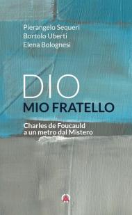 Dio mio fratello. Charles de Foucauld a un metro dal Mistero