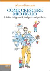 Come crescere mio figlio. I dubbi dei genitori, le risposte del pediatra