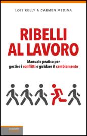 Ribelli al lavoro. Manuale pratico per gestire i conflitti e guidare il cambiamento