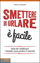 Smettere di urlare è facile. Come far collaborare i bambini senza perdere il controllo