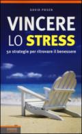 Vincere lo stress: 50 strategie per ritrovare il benessere