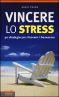 Vincere lo stress: 50 strategie per ritrovare il benessere