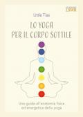 Lo yoga per il corpo sottile.Una guida all'anatomia fisica ed energetica dello yoga