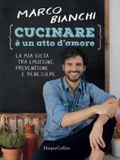 Cucinare è un atto d'amore. La mia dieta tra emozioni, prevenzione e benessere. Ediz. illustrata