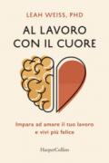 Al lavoro con il cuore: Impara ad amare il tuo lavoro e vivi più felice