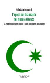 L'epoca del disincanto nel mondo islamico. La crisi del mondo islamico alla luce di alcune considerazioni psicoanalitiche