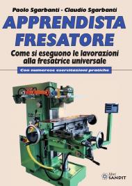 Apprendista fresatore. Come si eseguono le lavorazioni alla fresatrice universale. Con numerose esercitazioni pratiche