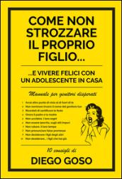 Come non strozzare il proprio figlio... e vivere felici con un adolescente in casa. Manuale per genitori disperati