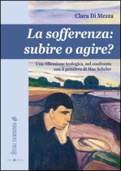 La sofferenza. Subire o agire? Una riflessione teologica, nel conflitto con il pensiero di Max Scheler