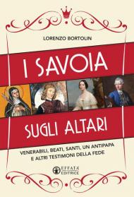 I Savoia sugli altari. Venerabili, beati, santi, un antipapa e altri testimoni della fede