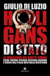 Hooligans di Stato. La violazione dei diritti umani: eccidi, torture, pestaggi, uccisioni, razzismo e sevizie nell'Italia nata dalla Resistenza