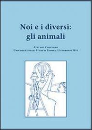 Noi e i diversi. Gli animali. Atti del Convegno (Padova, 12 febbraio 2014)