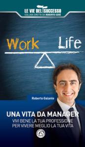 Una vita da manager. Vivi al meglio la tua professione in equilibrio con la tua vita