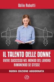 Il talento delle donne. Avere successo nel mondo del lavoro rimanendo se stesse. Nuova ediz.