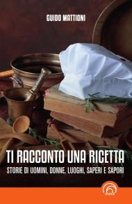 Ti racconto una ricetta. Storie di uomini, donne, luoghi, saperi e sapori