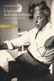 L' integrità dell'intellettuale. Scritti su Franco Fortini