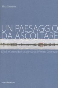 Un paesaggio da ascoltare. Dieci imprenditori raccontano il Veneto orientale