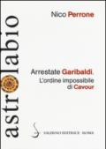 Arrestate Garibaldi. L'ordine impossibile di Cavour