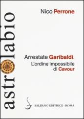 Arrestate Garibaldi. L'ordine impossibile di Cavour