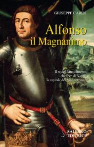 Alfonso il Magnanimo. Il re del Rinascimento che fece di Napoli la capitale del Mediterraneo