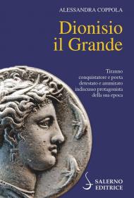 Dionisio il Grande. Tiranno conquistatore e poeta detestato e ammirato indiscusso protagonista della sua epoca