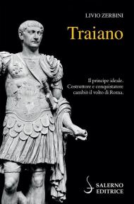 Traiano. Il principe ideale. Costruttore e conquistatore cambiò il volto di Roma