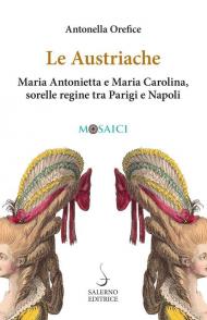 Le austriache. Maria Antonietta e Maria Carolina, sorelle regine tra Parigi e Napoli