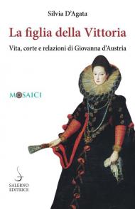 La figlia della Vittoria. Vita, corte e relazioni di Giovanna d’Austria