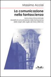 La comunicazione nella fantascienza. Uomo-macchina-animale. Modelli di comunicazione nella fantascienza dalle origini alle soglie del terzo millennio