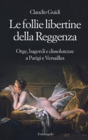 Le follie libertine della Reggenza. Orge, bagordi e dissolutezze a Parigi e Versailles