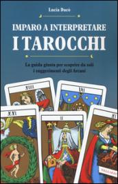 Imparo a interpretare i tarocchi. La guida giusta per scoprire da soli i suggerimenti degli arcani. Ediz. illustrata