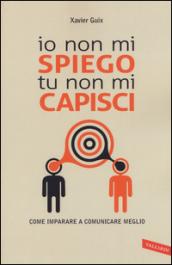 Io non mi spiego tu non mi capisci. Come imparare a comunicare meglio