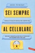 Sei sempre al cellulare. Manuale di salute digitale per i nostri figli. Educare i ragazzi all'uso delle tecnologie per riconnettersi con loro