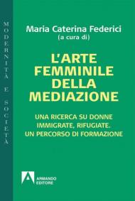 L' arte femminile della mediazione. Una ricerca su donne immigrate, rifugiate. Un percorso di formazione