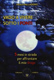 Vado a vivere sotto i ponti. 5 mesi in strada per affrontare il mio drago