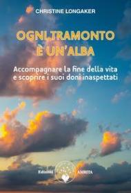 Ogni tramonto è un'alba. Accompagnare la fine della vita e scoprire i suoi doni inaspettati