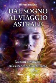 Dal sogno al viaggio astrale. Racconti e rivelazioni sulle esperienze fuori al corpo