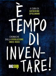 È tempo di inventare! Cronache dalla rivoluzione indie rock