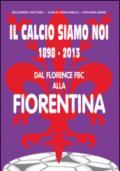 Il calcio siamo noi. 1898-2013 dal Florence FBC alla Fiorentina