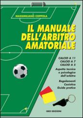 Manuale dell'arbitro amatoriale. Calcio a 11, calcio a 7, calcio a 5. Aspetto tecnico e psicologico dell'arbitro. Regolamenti, casistica, guida pratica