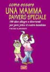 Come essere una mamma davvero speciale. 100 idee allegre e divertenti per fare felice il vostro bambino