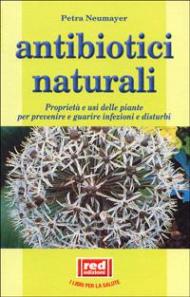 Antibiotici naturali. Proprietà e usi delle piante per prevenire e guarire infezioni e disturbi