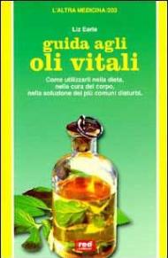 Guida agli oli vitali. Come utilizzarli nella dieta, nella cura di sé, nella soluzione dei più comuni disturbi