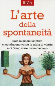 L' arte della spontaneità. Solo le azioni istintive ci conducono verso la gioia di vivere e ci fanno stare bene davvero