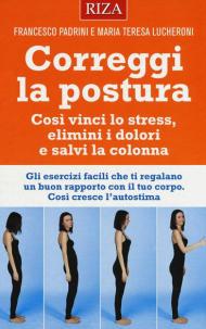 Correggi la postura. Così vinci lo stress, elimini i dolori e salvi la colonna
